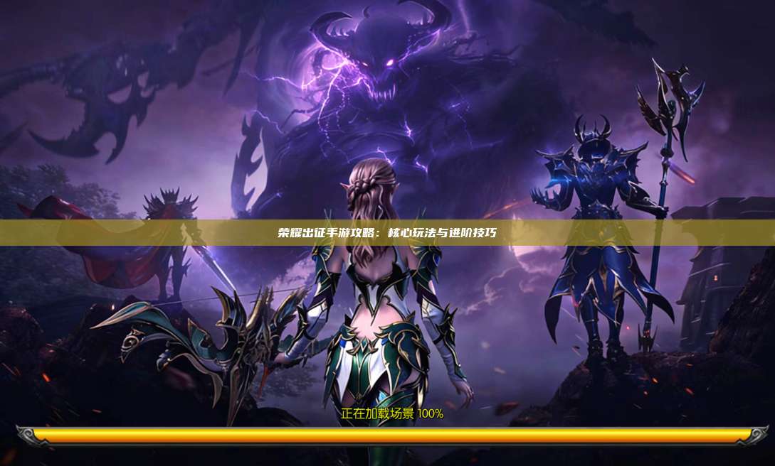 荣耀出征手游攻略：核心玩法与进阶技巧