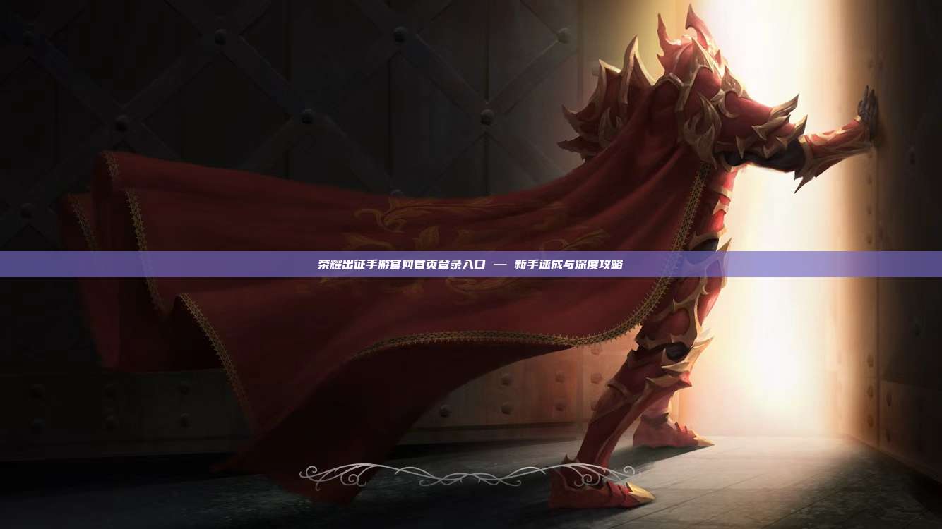 荣耀出征手游官网首页登录入口 — 新手速成与深度攻略