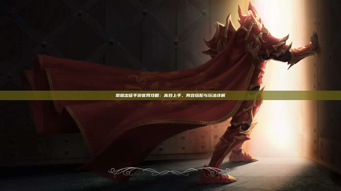 荣耀出征手游官网攻略：高效上手、阵容搭配与玩法详解